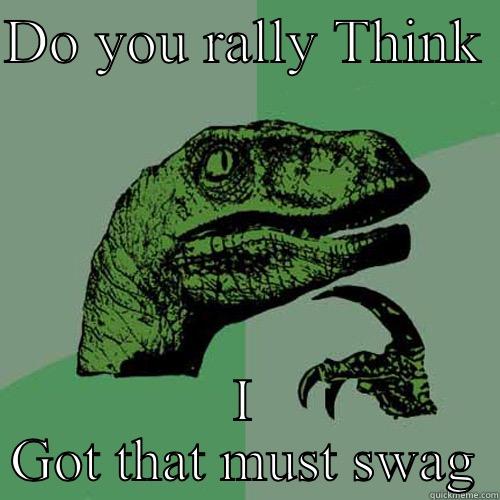 DO YOU RALLY THINK  I GOT THAT MUST SWAG Philosoraptor