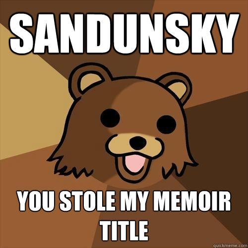 Sandunsky you stole my memoir title  Pedobear