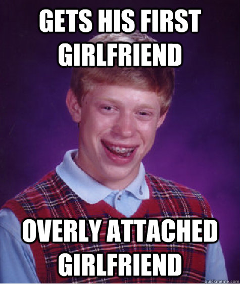 Gets his first girlfriend Overly attached girlfriend   Bad Luck Brian