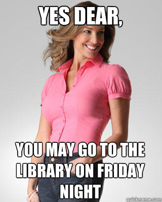 Yes dear, You may go to the library on friday night  Oblivious Suburban Mom