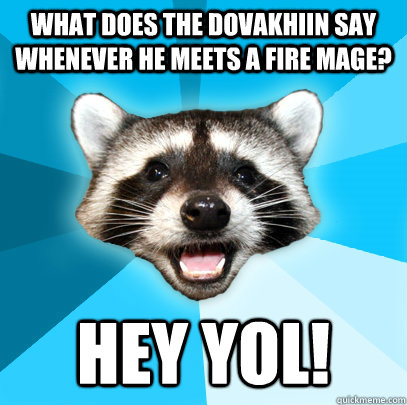 What does the Dovakhiin say whenever he meets a fire mage? Hey Yol! - What does the Dovakhiin say whenever he meets a fire mage? Hey Yol!  Lame Pun Coon