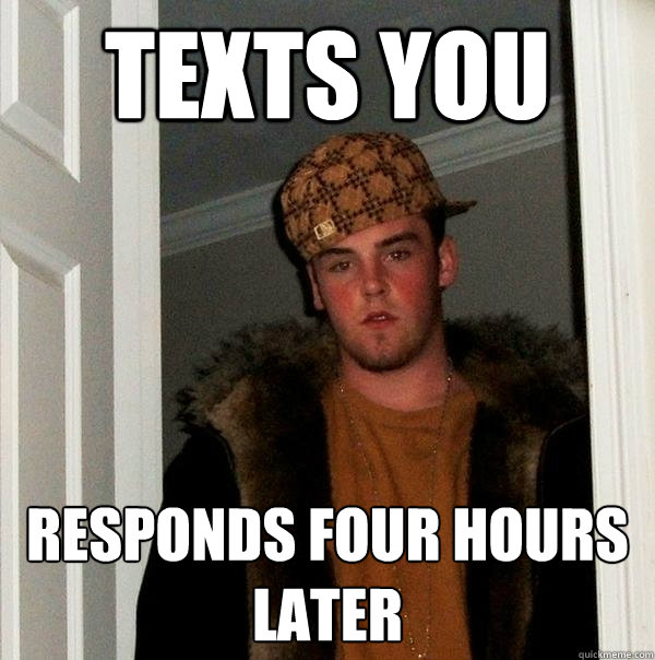 Texts you  Responds four hours later - Texts you  Responds four hours later  Scumbag Steve