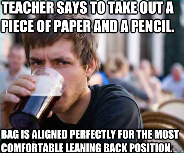 teacher says to take out a piece of paper and a pencil. bag is aligned perfectly for the most comfortable leaning back position.  Lazy College Senior