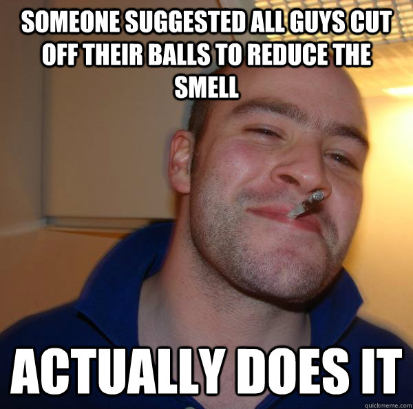 someone suggested all guys cut off their balls to reduce the smell actually does it - someone suggested all guys cut off their balls to reduce the smell actually does it  Misc