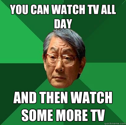 YOU CAN WATCH TV ALL DAY AND THEN WATCH SOME MORE TV  High Expectations Asian Father