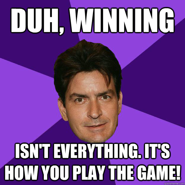 Duh, winning isn't everything. it's how you play the game! - Duh, winning isn't everything. it's how you play the game!  Clean Sheen