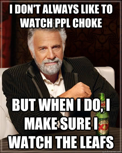 I don't always like to watch ppl choke but when I do, I make sure i watch the leafs - I don't always like to watch ppl choke but when I do, I make sure i watch the leafs  The Most Interesting Man In The World