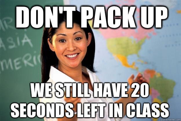 Don't pack up We still have 20 seconds left in class  Unhelpful High School Teacher