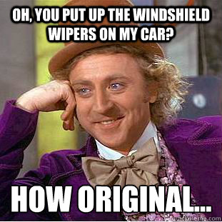 Oh, you put up the windshield wipers on my car? How original...
 - Oh, you put up the windshield wipers on my car? How original...
  Condescending Wonka