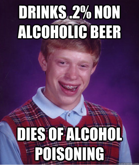 Drinks .2% non alcoholic beer Dies of alcohol poisoning  Bad Luck Brian