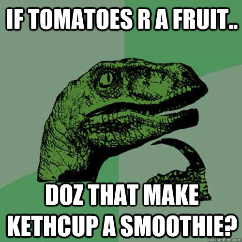 if tomatoes r a fruit.. Doz that make kethcup a smoothie?  Philosoraptor