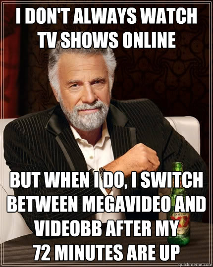 I don't always watch TV ShowS online But when I do, I switch between megavideo and videobb after my
72 minutes are up - I don't always watch TV ShowS online But when I do, I switch between megavideo and videobb after my
72 minutes are up  The Most Interesting Man In The World