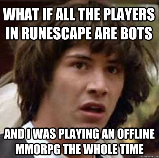 what if all the players in runescape are bots And i was playing an offline mmorpg the whole time  conspiracy keanu