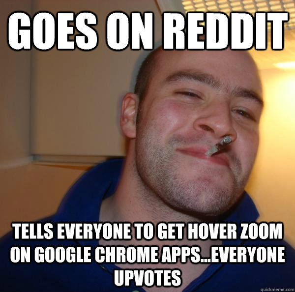 Goes on reddit  Tells everyone to get hover zoom on google chrome apps...Everyone upvotes - Goes on reddit  Tells everyone to get hover zoom on google chrome apps...Everyone upvotes  Misc