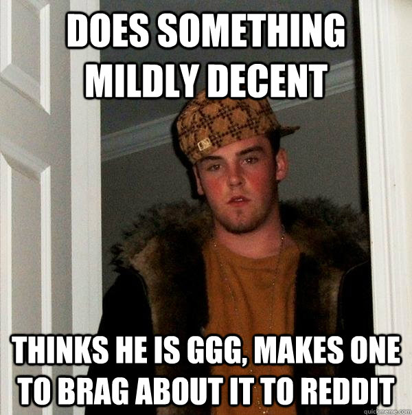 does something mildly decent thinks he is ggg, makes one to brag about it to reddit  Scumbag Steve