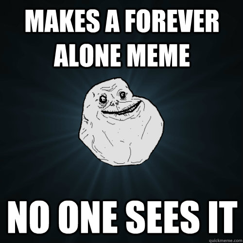 Makes a forever alone meme no one sees it  Forever Alone