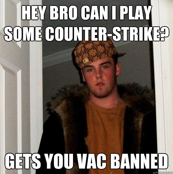 Hey bro can i play some counter-strike? Gets you VAC banned - Hey bro can i play some counter-strike? Gets you VAC banned  Scumbag Steve