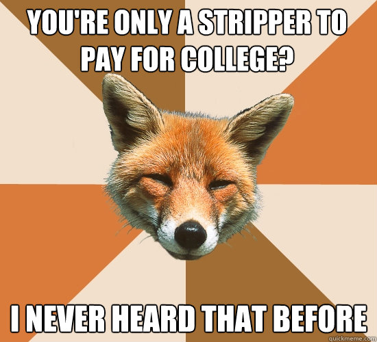 you're only a stripper to pay for college? i never heard that before  Condescending Fox