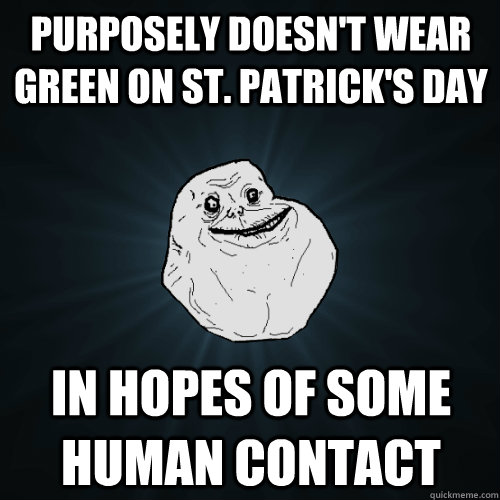 purposely doesn't wear green on st. patrick's day in hopes of some human contact  Forever Alone