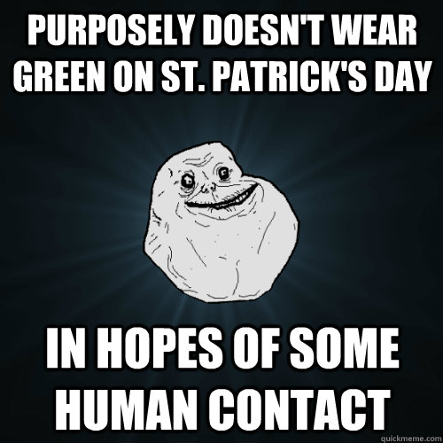 purposely doesn't wear green on st. patrick's day in hopes of some human contact - purposely doesn't wear green on st. patrick's day in hopes of some human contact  Forever Alone