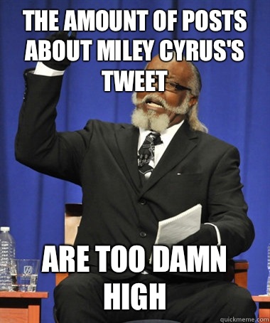 The amount of posts about Miley Cyrus's tweet Are too damn high  The Rent Is Too Damn High