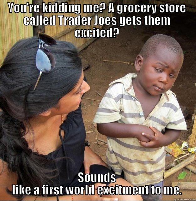 YOU'RE KIDDING ME? A GROCERY STORE CALLED TRADER JOES GETS THEM EXCITED? SOUNDS LIKE A FIRST WORLD EXCITMENT TO ME. Skeptical Third World Kid