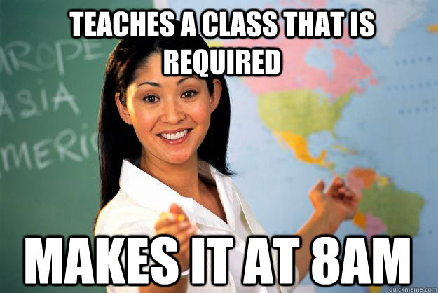 Teaches a class that is required makes it at 8am - Teaches a class that is required makes it at 8am  Unhelpful High School Teacher