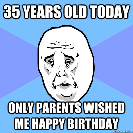 35 years old today only parents wished me happy birthday - 35 years old today only parents wished me happy birthday  Okay Guy