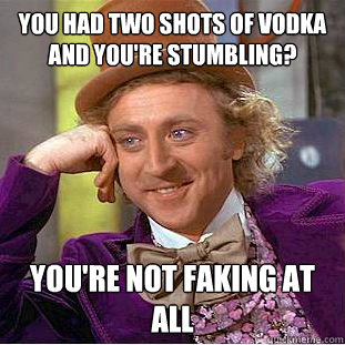 You had two shots of Vodka and you're stumbling? You're not faking at all  Condescending Wonka