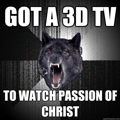 got a 3d tv to watch passion of christ - got a 3d tv to watch passion of christ  Insanity Wolf