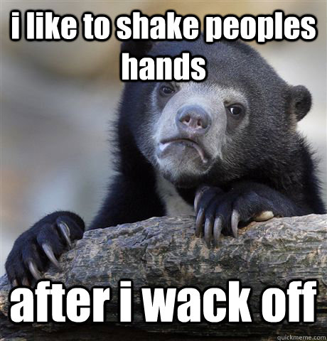 i like to shake peoples hands after i wack off  Confession Bear