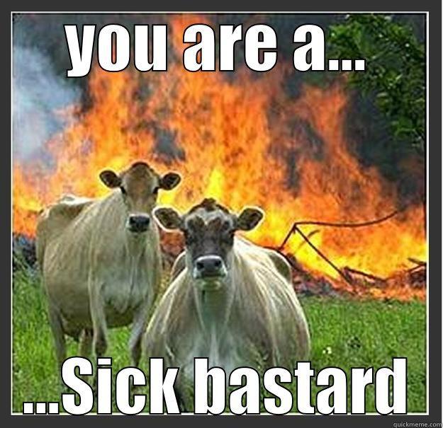 YOU ARE A... ...SICK BASTARD Evil cows