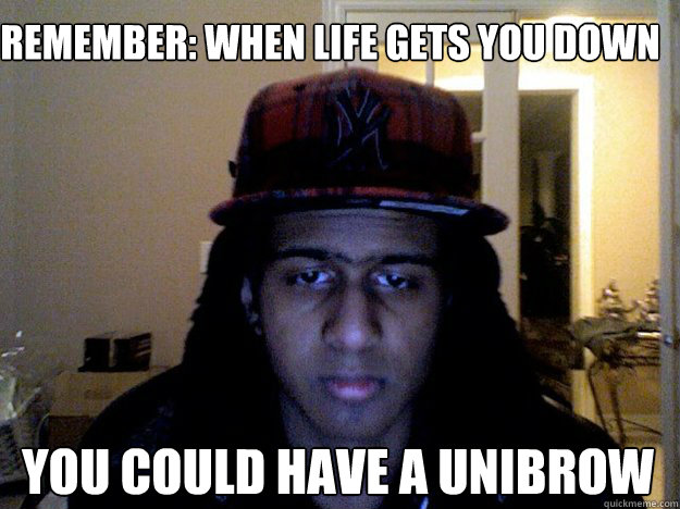 remember: when life gets you down you could have a unibrow - remember: when life gets you down you could have a unibrow  Misc