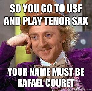 So you go to USF and play tenor sax Your name must be Rafael Couret - So you go to USF and play tenor sax Your name must be Rafael Couret  Condescending Wonka
