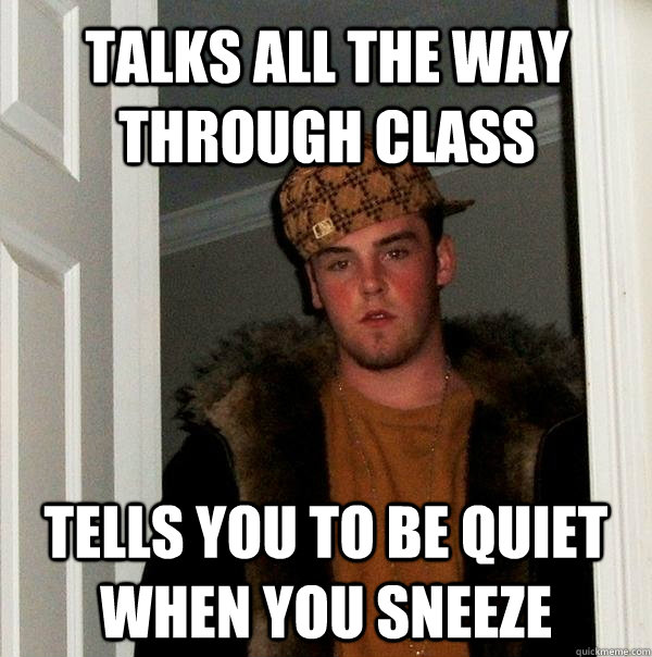 talks all the way through class tells you to be quiet when you sneeze  Scumbag Steve