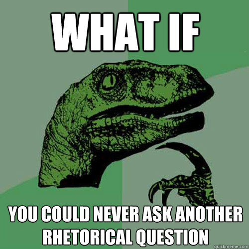 What if you could never ask another rhetorical question - What if you could never ask another rhetorical question  Philosoraptor