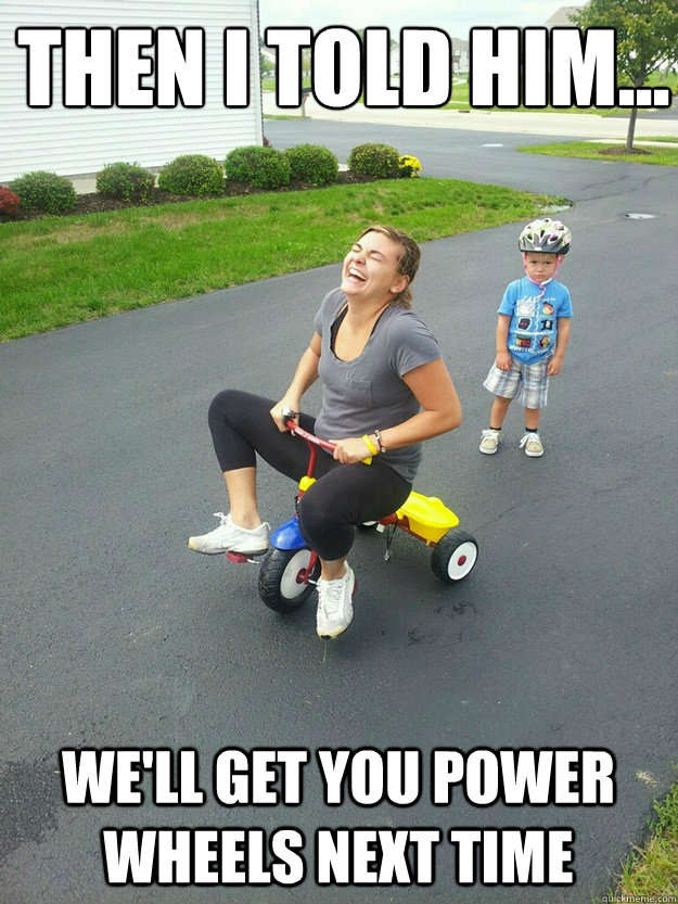 Then I told him...
 we'll get you power wheels next time  Hysterically Psycho Mom