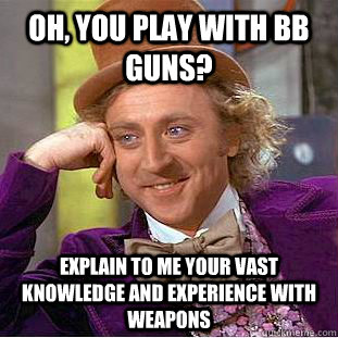 oh, you play with bb guns? explain to me your vast knowledge and experience with weapons - oh, you play with bb guns? explain to me your vast knowledge and experience with weapons  Condescending Wonka