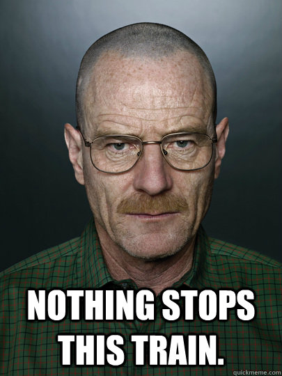  Nothing stops this train.   Advice Walter White