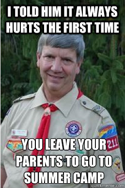 I told him it always hurts the first time you leave your parents to go to summer camp  Harmless Scout Leader