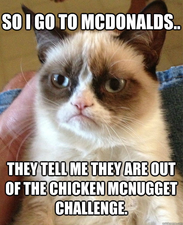 SO I GO TO MCDONALDS.. THEY TELL ME THEY ARE OUT OF THE CHICKEN MCNUGGET CHALLENGE. - SO I GO TO MCDONALDS.. THEY TELL ME THEY ARE OUT OF THE CHICKEN MCNUGGET CHALLENGE.  Grumpy Cat