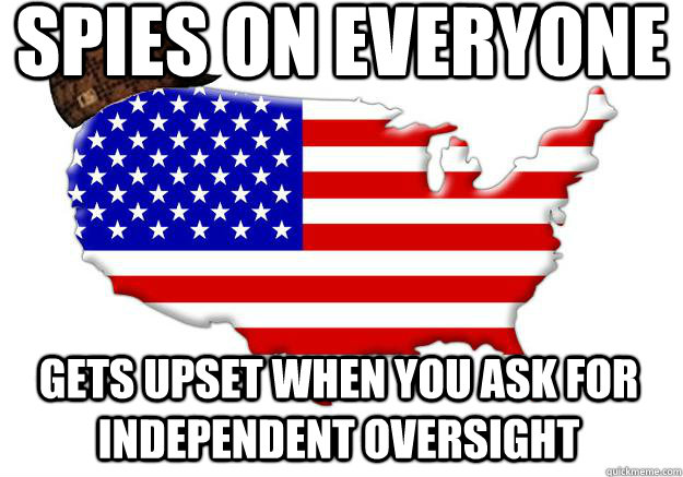 Spies on everyone Gets upset when you ask for independent oversight  Scumbag america