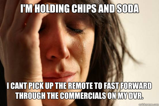 I'm holding chips and soda  I cant pick up the remote to fast forward through the commercials on my dvr.   First World Problems