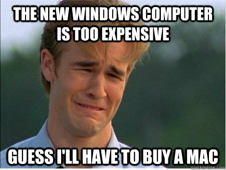 The new windows computer is too expensive guess i'll have to buy a mac - The new windows computer is too expensive guess i'll have to buy a mac  1990s Problems