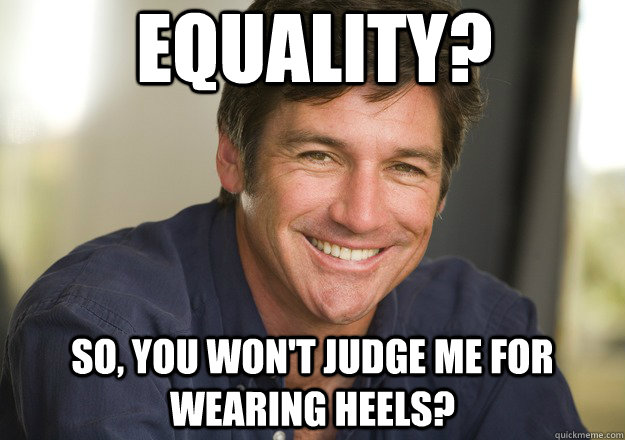 Equality? So, you won't judge me for wearing heels?  Not Quite Feminist Phil