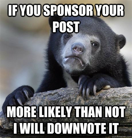 If you sponsor your post more likely than not I will downvote it  Confession Bear