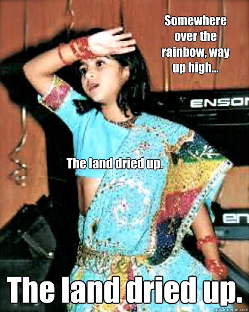 Somewhere over the rainbow, way up high... The land dried up.  The land dried up.  Melodramatic Meme