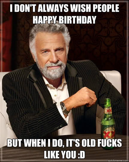 I don't always wish people happy birthday BUT WHEN I DO, it's old fucks like you :D  Dos Equis man