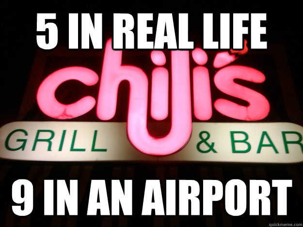 5 in real life 9 in an airport  Chilis