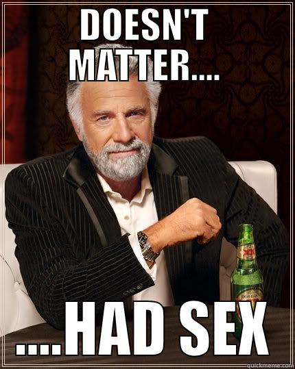 Had sex - DOESN'T MATTER.... ....HAD SEX The Most Interesting Man In The World